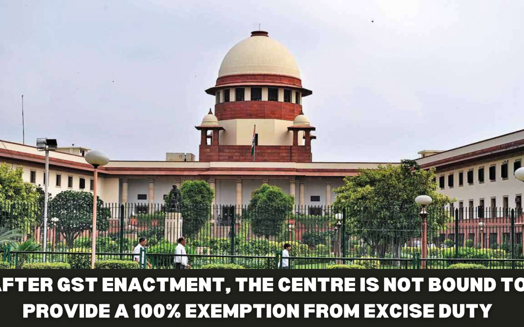 After GST enactment, the Centre is not bound to provide a 100% exemption from excise duty