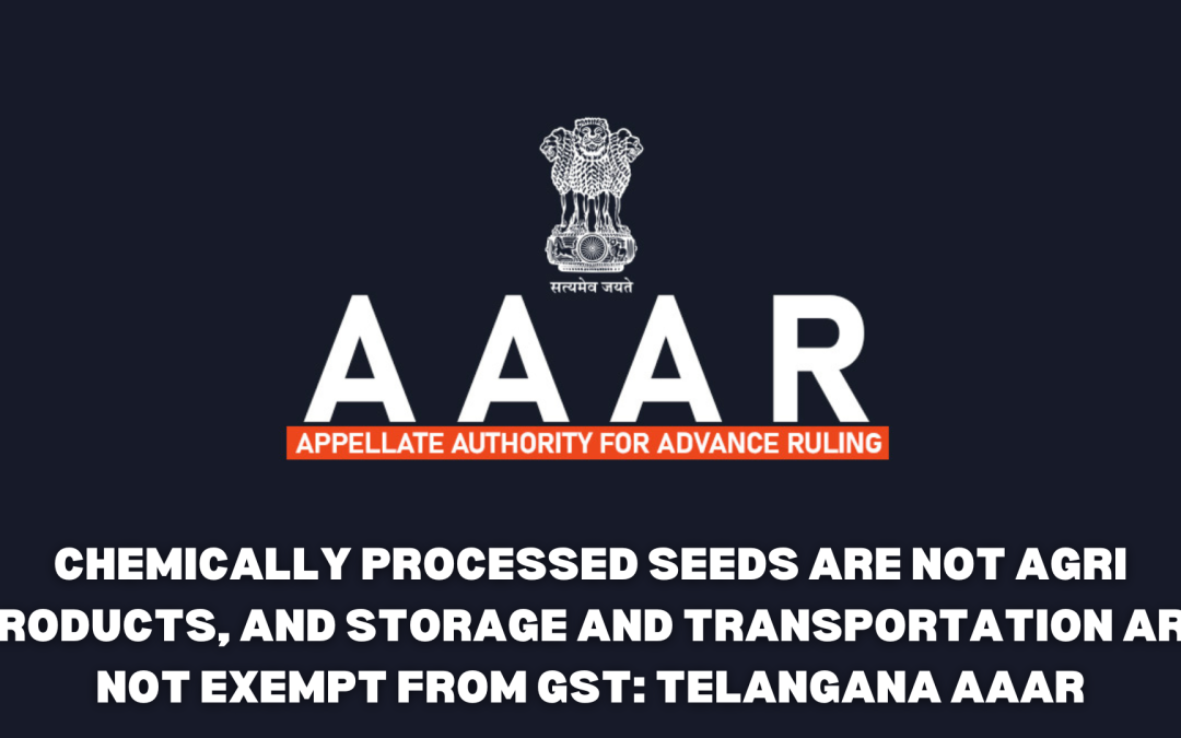 Chemically processed seeds are not agri products, and storage and transportation are not exempt from GST: Telangana AAAR