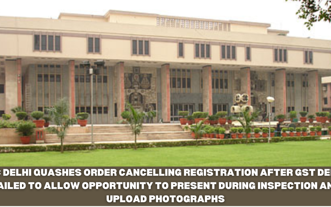 HC Delhi quashes order cancelling registration after GST Dept failed to allow opportunity to present during inspection and upload photographs